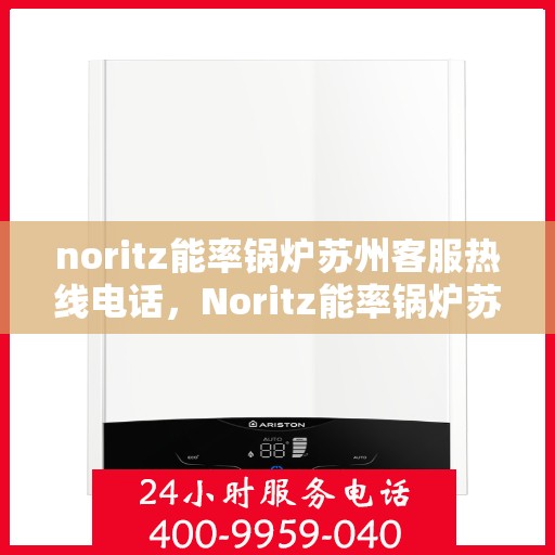 noritz能率锅炉苏州客服热线电话，Noritz能率锅炉苏州客服热线全攻略，解决您的一切问题