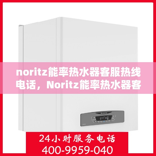 noritz能率热水器客服热线电话，Noritz能率热水器客服热线电话全解析