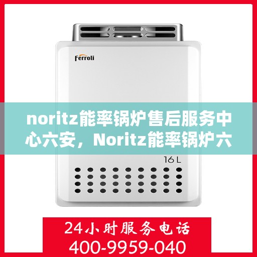 noritz能率锅炉售后服务中心六安，Noritz能率锅炉六安售后服务中心，专业维修，贴心服务
