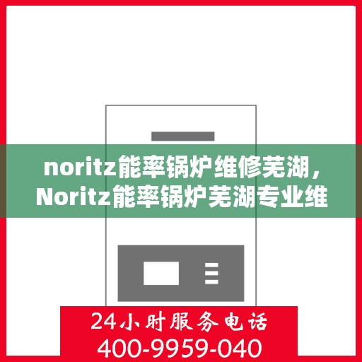 noritz能率锅炉维修芜湖，Noritz能率锅炉芜湖专业维修服务