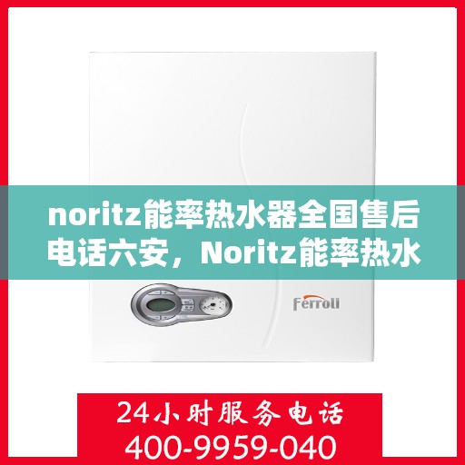 noritz能率热水器全国售后电话六安，Noritz能率热水器全国售后电话及六安地区服务热线