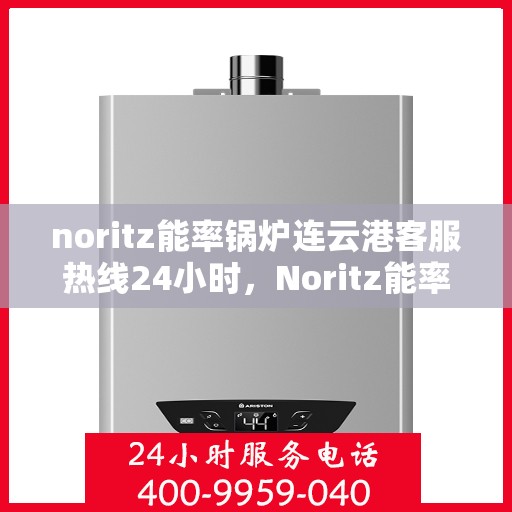 noritz能率锅炉连云港客服热线24小时，Noritz能率锅炉连云港全天候客服热线，贴心服务随时在线