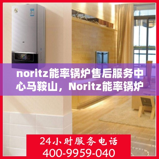 noritz能率锅炉售后服务中心马鞍山，Noritz能率锅炉马鞍山售后服务中心，专业维修，贴心服务