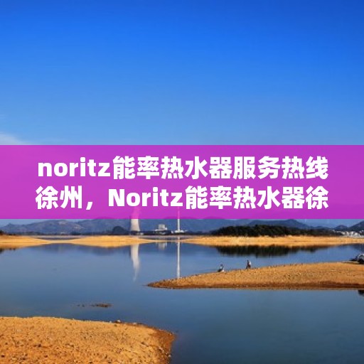 noritz能率热水器服务热线徐州，Noritz能率热水器徐州服务热线，专业解决您的热水难题