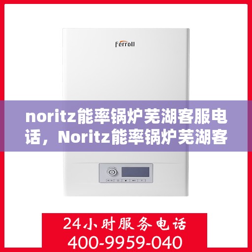 noritz能率锅炉芜湖客服电话，Noritz能率锅炉芜湖客服热线及联系方式