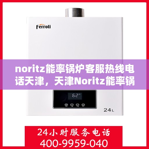 noritz能率锅炉客服热线电话天津，天津Noritz能率锅炉客服热线电话及售后服务解析