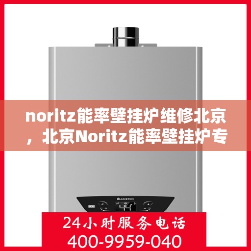 noritz能率壁挂炉维修北京，北京Noritz能率壁挂炉专业维修与保养服务