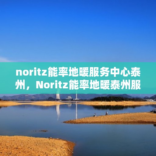 noritz能率地暖服务中心泰州，Noritz能率地暖泰州服务中心，专业温暖，为您打造舒适生活