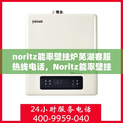 noritz能率壁挂炉芜湖客服热线电话，Noritz能率壁挂炉芜湖客服热线电话全解析