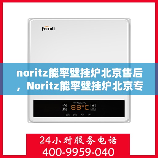 noritz能率壁挂炉北京售后，Noritz能率壁挂炉北京专业售后服务中心，品质服务的选择与信赖