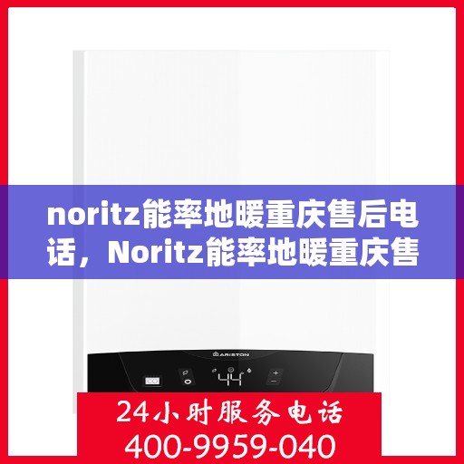 noritz能率地暖重庆售后电话，Noritz能率地暖重庆售后服务热线及电话全解析