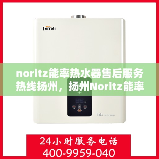 noritz能率热水器售后服务热线扬州，扬州Noritz能率热水器售后服务热线指南