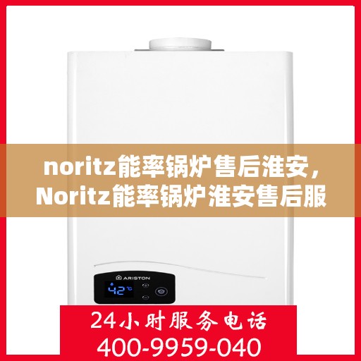 noritz能率锅炉售后淮安，Noritz能率锅炉淮安售后服务中心，专业维修与保养一站式解决方案