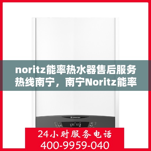 noritz能率热水器售后服务热线南宁，南宁Noritz能率热水器售后服务热线及专业维修支持