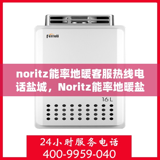 noritz能率地暖客服热线电话盐城，Noritz能率地暖盐城客服热线电话及售后服务解析