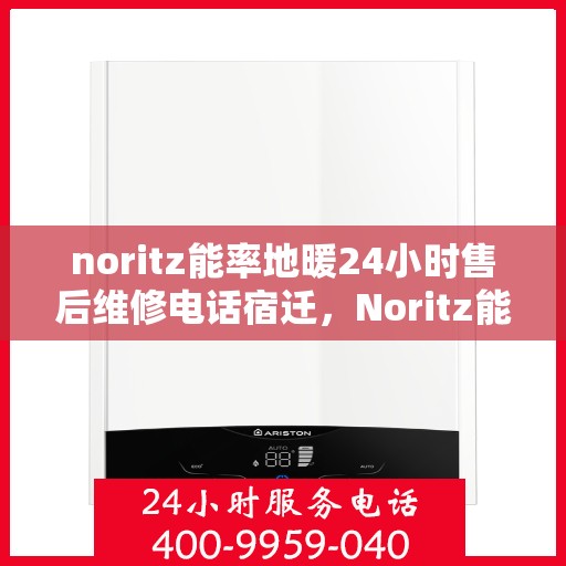 noritz能率地暖24小时售后维修电话宿迁，Noritz能率地暖宿迁地区全天候售后维修服务热线