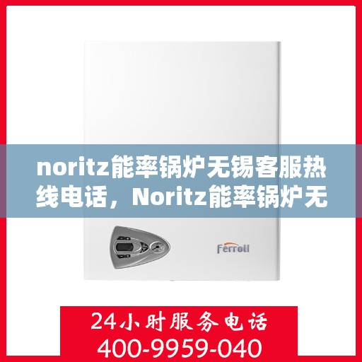 noritz能率锅炉无锡客服热线电话，Noritz能率锅炉无锡客服热线电话及技术支持全攻略