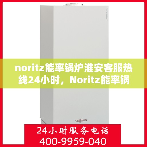noritz能率锅炉淮安客服热线24小时，Noritz能率锅炉淮安全天候客服热线，24小时在线服务