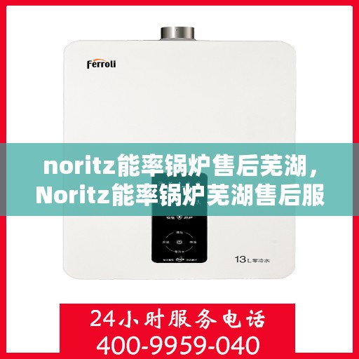 noritz能率锅炉售后芜湖，Noritz能率锅炉芜湖售后服务中心，专业维修与保养支持
