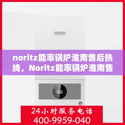 noritz能率锅炉淮南售后热线，Noritz能率锅炉淮南售后服务热线及支持指南