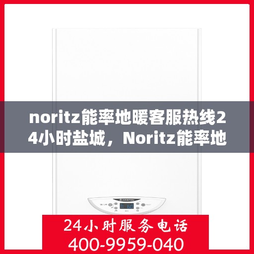 noritz能率地暖客服热线24小时盐城，Noritz能率地暖24小时盐城客服热线，专业解答您的地暖问题