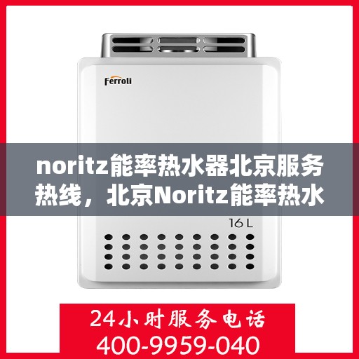 noritz能率热水器北京服务热线，北京Noritz能率热水器服务热线指南