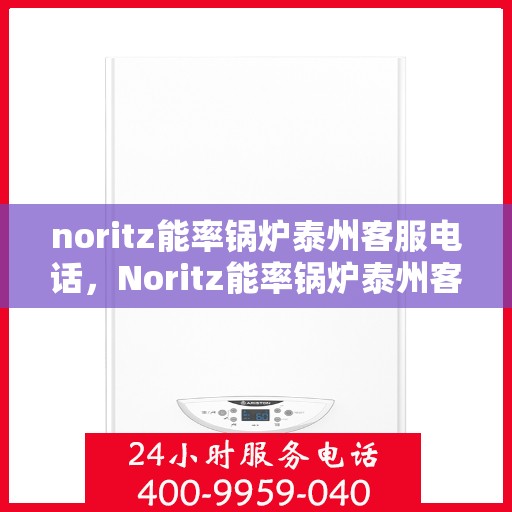 noritz能率锅炉泰州客服电话，Noritz能率锅炉泰州客服热线及咨询电话号码全解析