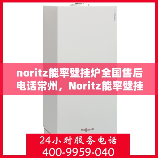 noritz能率壁挂炉全国售后电话常州，Noritz能率壁挂炉常州售后热线及全国服务电话全解析