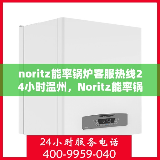 noritz能率锅炉客服热线24小时温州，Noritz能率锅炉温州客服热线全天候服务，24小时为您解答疑难