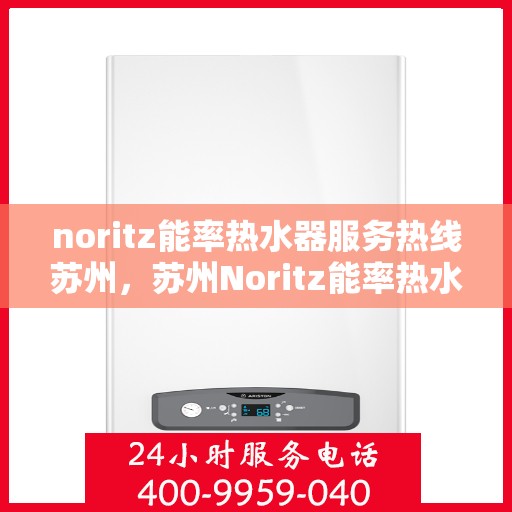 noritz能率热水器服务热线苏州，苏州Noritz能率热水器服务热线指南
