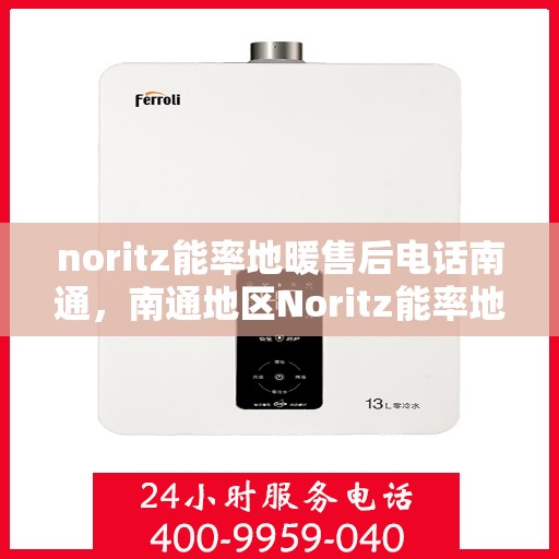 noritz能率地暖售后电话南通，南通地区Noritz能率地暖售后服务热线及电话解析