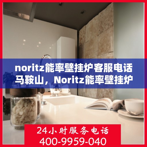 noritz能率壁挂炉客服电话马鞍山，Noritz能率壁挂炉马鞍山客服热线