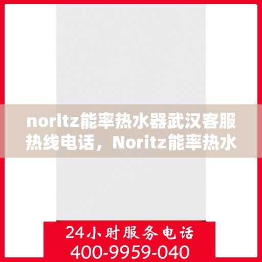 noritz能率热水器武汉客服热线电话，Noritz能率热水器武汉客服热线全攻略，解决您的热水器问题
