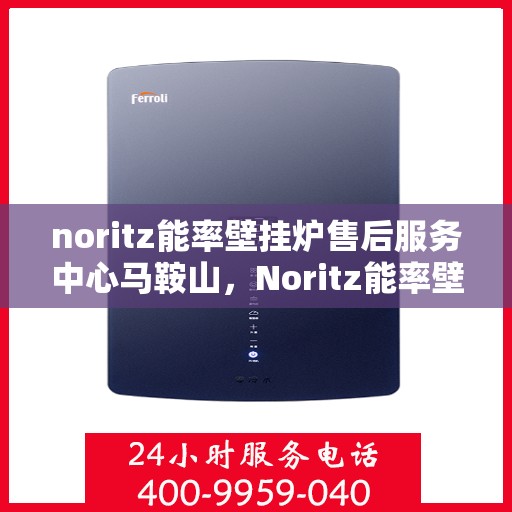 noritz能率壁挂炉售后服务中心马鞍山，Noritz能率壁挂炉马鞍山售后服务中心，专业维修，贴心服务