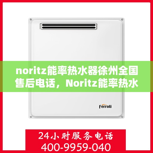 noritz能率热水器徐州全国售后电话，Noritz能率热水器徐州售后服务热线及全国售后电话全解析