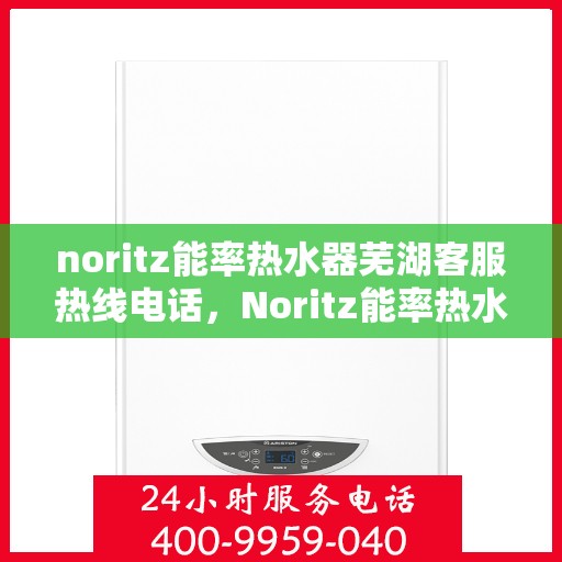 noritz能率热水器芜湖客服热线电话，Noritz能率热水器芜湖客服热线电话及售后服务全指南