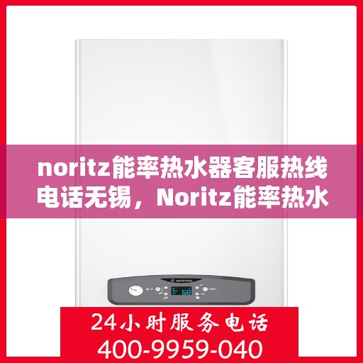 noritz能率热水器客服热线电话无锡，Noritz能率热水器无锡客服热线电话及售后服务指南