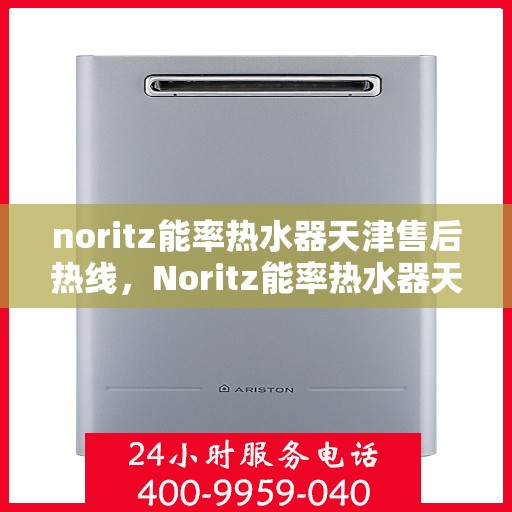 noritz能率热水器天津售后热线，Noritz能率热水器天津售后服务热线及维修指南