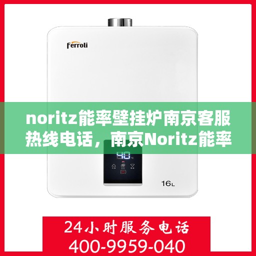 noritz能率壁挂炉南京客服热线电话，南京Noritz能率壁挂炉客服热线电话，专业支持与解决方案一站式服务