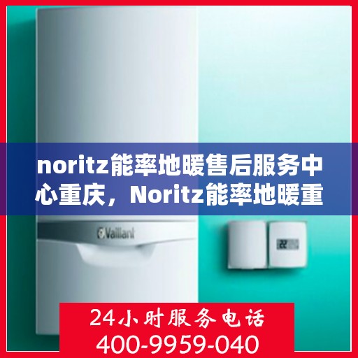 noritz能率地暖售后服务中心重庆，Noritz能率地暖重庆售后服务中心，专业维修，贴心服务