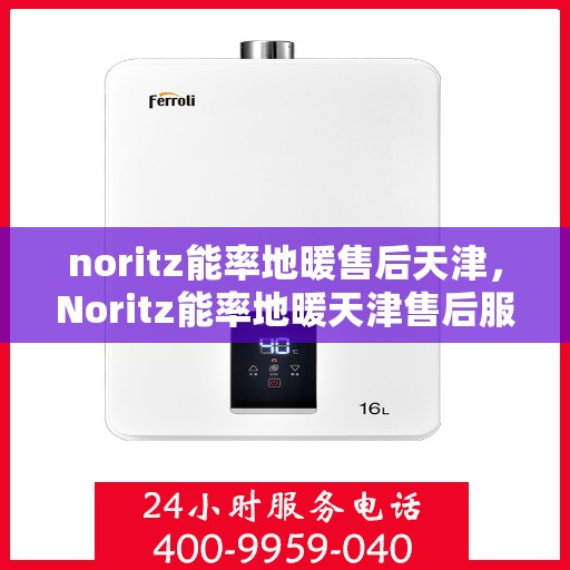 noritz能率地暖售后天津，Noritz能率地暖天津售后服务中心，专业维修，贴心服务