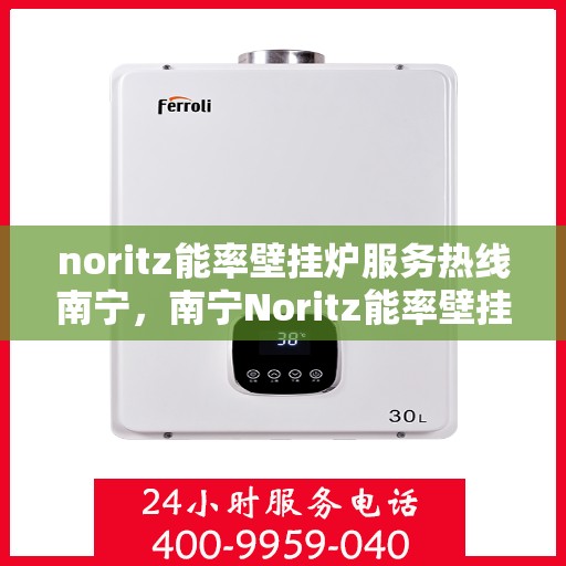 noritz能率壁挂炉服务热线南宁，南宁Noritz能率壁挂炉服务热线，专业团队助力您的温暖生活