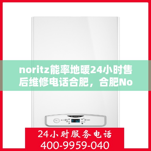 noritz能率地暖24小时售后维修电话合肥，合肥Noritz能率地暖24小时专业售后维修服务电话