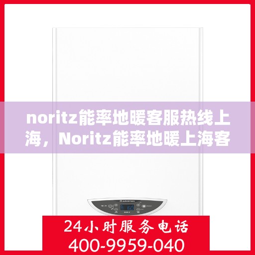 noritz能率地暖客服热线上海，Noritz能率地暖上海客服热线全攻略
