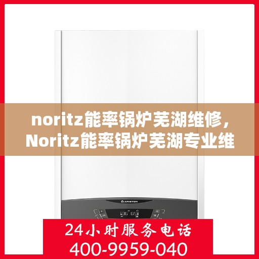 noritz能率锅炉芜湖维修，Noritz能率锅炉芜湖专业维修服务