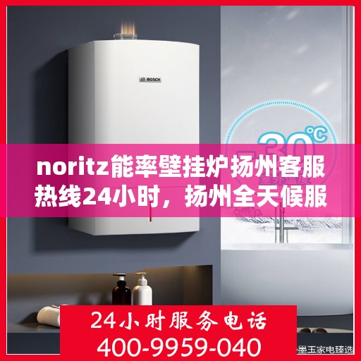 noritz能率壁挂炉扬州客服热线24小时，扬州全天候服务，Noritz能率壁挂炉客服热线24小时在线为您解答疑问