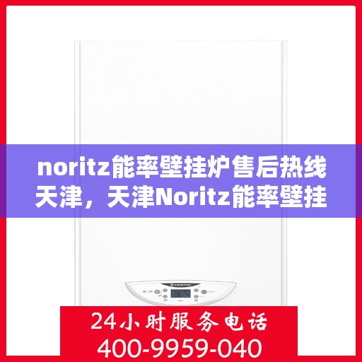 noritz能率壁挂炉售后热线天津，天津Noritz能率壁挂炉售后热线及服务一览