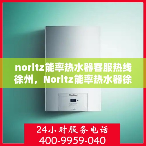 noritz能率热水器客服热线徐州，Noritz能率热水器徐州客服热线详解