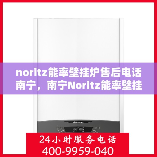 noritz能率壁挂炉售后电话南宁，南宁Noritz能率壁挂炉售后电话及维修服务指南