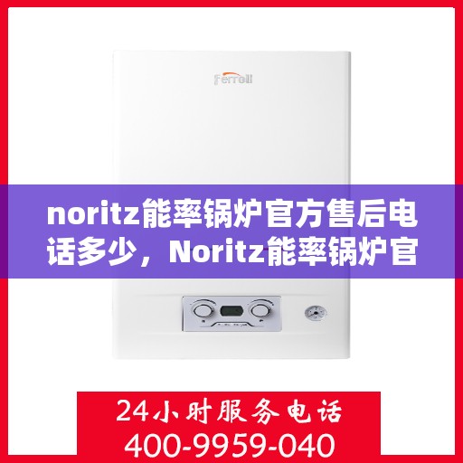 noritz能率锅炉官方售后电话多少，Noritz能率锅炉官方售后电话及维修服务全攻略